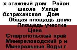 2х этажный дом › Район ­ 3 школа › Улица ­ Астраханская › Дом ­ 45-3 › Общая площадь дома ­ 92 › Площадь участка ­ 3 000 › Цена ­ 3 800 - Ставропольский край, Минераловодский р-н, Минеральные Воды г. Недвижимость » Дома, коттеджи, дачи продажа   . Ставропольский край